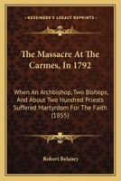 The Massacre At The Carmes, In 1792: When An Archbishop, Two Bishops, And About Two Hundred Priests Suffered Martyrdom For The Faith 1104247321 Book Cover