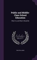 Public and Middle-Class School Education: What It Is, and What It Should Be 1340591294 Book Cover
