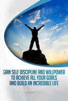 Gain Self Discipline and Willpower to Achieve All Your Goals and Build an Incredible Life: Habits, Self control, Motivation, Productivity 153485200X Book Cover
