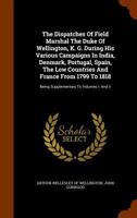 The Dispatches of Field Marshal the Duke of Wellington, K. G. During His Various Campaigns in India, Denmark, Portugal, Spain, the Low Countries and France from 1799 to 1818: Being Supplementary to Vo 1277372071 Book Cover