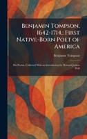 Benjamin Tompson, 1642-1714,: First Native-Born Poet of America: His Poems, Collected With an Introduction by Howard Judson Hall 1025297261 Book Cover