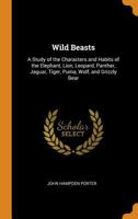 Wild beasts; a study of the characters and habits of the elephant, lion, leopard, panther, jaguar, tiger, puma, wolf, and grizzly bear 1016951361 Book Cover