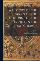 A History of the Origin of the Doctrine of the Trinity in the Christian Church 102144586X Book Cover