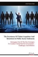 The Excistence Of Talent Acquition And Retention In Public Sector Indonesia: Reimagine Out Of The Box Strategies To Conduct Talent Pool In Government : Challenges And Solution 9999323510 Book Cover
