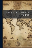 The Political Mirror For 1840: Showing The True Cause Of The Present Commercial Distress Of The Nation, With The Remedy 1178969711 Book Cover