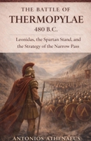 The Battle of Thermopylae 480 B.C.: Leonidas, the Spartan Stand, and the Strategy of the Narrow Pass (Epic Battles of Ancient History) B0GTMJFRRM Book Cover