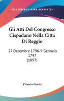 Gli Atti Del Congresso Cispadano Nella Citta Di Reggio: 27 Decembre 1796-9 Gennaio 1797 (1897) 1161271163 Book Cover
