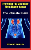Everything You Must Know About Bladder Cancer: The Ultimate Guide B0BFVRLYN3 Book Cover