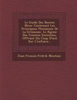 Le Guide Des Bonnes M Res: Contenant Les Principaux PH Nom Nes de La Grossesse, Le R Gime Des Femmes Enceintes, Offrant Un Coup D'Oeil Sur L'Enfance... 1288136226 Book Cover
