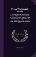 Press-Working of Metals: A Treatise Upon the Principles and Practice of Shaping Metals in Dies by the Action of Presses Together with a Description of the Construction of Such Implements in Their Vari 1340854465 Book Cover