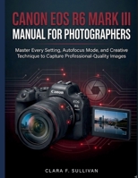Canon EOS R6 Mark III Manual for Photographers: Master Every Setting, Autofocus Mode, and Creative Technique to Capture Professional-Quality Images B0G6KJM7LW Book Cover