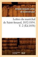 Lettres Du Mara(c)Chal de Saint-Arnaud, 1832-1854. T. 2 (A0/00d.1858) 2012582079 Book Cover