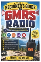 The Beginner's Guide to GMRS Radio: Learn GMRS Basics, Repeaters, Channels, Programming, and Emergency Communication B0H9LSB5WB Book Cover