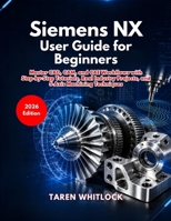 Siemens NX User Guide for Beginners: Master CAD, CAM, and CAE Workflows with Step by Step Tutorials, Real Industry Projects, and 5 Axis Machining Techniques B0GZK32H5K Book Cover