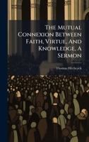 The Mutual Connexion Between Faith, Virtue, And Knowledge, A Sermon 1024388409 Book Cover