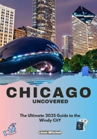 CHICAGO UNCOVERED: The Ultimate 2025 Guide to the Windy City B0F9YYPKH3 Book Cover