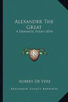 Alexander the Great: A Dramatic Poem 1164562509 Book Cover