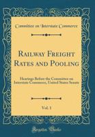 Railway Freight Rates and Pooling, Vol. 1: Hearings Before the Committee on Interstate Commerce, United States Senate (Classic Reprint) 0484387251 Book Cover