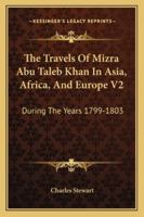 The Travels Of Mizra Abu Taleb Khan In Asia, Africa, And Europe V2: During The Years 1799-1803 1432505246 Book Cover