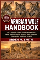 ARABIAN WOLF HANDBOOK: The Complete Guide to Arabian Wolf Behavior, Desert Survival, Hunting Instincts, Social Structure, Conservation, and Life in the Wild B0H2WY2S5M Book Cover