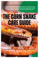 The Corn Snake Care Guide: A Simple and Responsible Way to Raise Corn Snakes for New Owners, Housing, Feeding, Handling, Breeding Basics, Health, Enclosure Setup, Shedding, Growths and Development B0FHJC4R1Y Book Cover