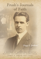 Frush's Journals of Faith: A RECORD OF EARLY 20th CENTURY PENTECOSTAL HISTORY ACCORDING TO EYEWITNESS, JAMES A. FRUSH (1877-1944) 1638376743 Book Cover