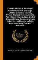 Laws of Wisconsin Relating to Common Schools, Free High Schools Industrial Schools, County Training Schools, County Agricultural Schools, State Graded ... City Superintendents, Teachers' Institutes 0343711168 Book Cover