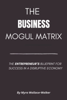 THE BUSINESS MOGUL MATRIX: The Entrepreneurs blueprint for success in a disruptive Economy" B0DY6G1CN6 Book Cover