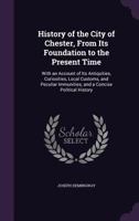 History of the City of Chester, from Its Foundation to the Present Time: With an Account of Its Antiquities, Curiosities, Local Customs, and Peculiar Immunities; And a Concise Political History ... -  114716682X Book Cover