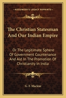 The Christian Statesman And Our Indian Empire: Or The Legitimate Sphere Of Government Countenance And Aid In The Promotion Of Christianity In India 0548322465 Book Cover