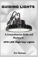 GUIDING LIGHTS: A Comprehensive Guide and Mastery to UFO LED High bay Lights B0CTJZD13P Book Cover