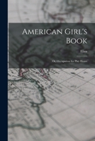 American Girl's Book: Or, Occupation for Play Hours 1016909748 Book Cover
