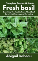 Complete Starter Guide to Fresh basil: Everything You Need to Know About Basil Care, Soil, Watering, and Harvesting B0F7J3BKPV Book Cover