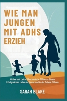 WIE MAN JUNGEN MIT ADHS ERZIEH: Aktive und Leicht Überforderte Söhne zu Einem Erfolgreichen Leben zu Hause und in der Schule Führen (German Edition) B0FP95YFDK Book Cover