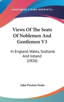 Views Of The Seats Of Noblemen And Gentlemen V3: In England, Wales, Scotland And Ireland 1437361161 Book Cover