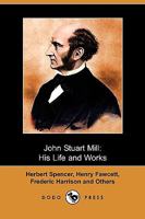 John Stuart Mill: His Life and Works Twelve Sketches by Herbert Spencer, Henry Fawcett, Frederic Harrison, and Other Distinguished Authors 1515142159 Book Cover