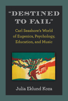 "Destined to Fail": Carl Seashore’s World of Eugenics, Psychology, Education, and Music 0472132601 Book Cover