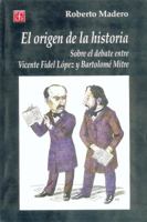 El origen de la historia. Sobre el debate entre Vicente Fidel López y Bartolomé Mitre (Seccion de Obras de Historia) (Spanish Edition) 9505574010 Book Cover