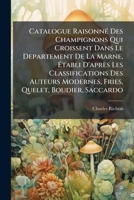 Catalogue Raisonné Des Champignons Qui Croissent Dans Le Departement De La Marne, Établi D'après Les Classifications Des Auteurs Modernes, Fries, ... Representant Les Types.. 1248256840 Book Cover