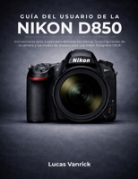 GUÍA DEL USUARIO DE LA NIKON D850: Instrucciones paso a paso para dominar los menús, la configuración de la cámara y los modos de disparo para una mejor fotografía DSLR (Spanish Edition) B0GS9WWDKY Book Cover