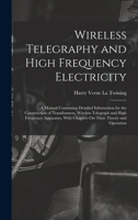 Wireless Telegraphy and High Frequency Electricity: A Manual Containing Detailed Information for the Construction of Transformers, Wireless Telegraph ... With Chapters On Their Theory and Operation 1017396094 Book Cover