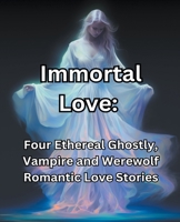 Immortal Love. Four Ethereal Ghostly, Vampire and Werewolf Romantic Love Stories B0CJ9ZYXMF Book Cover