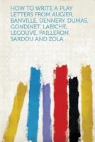 How to Write a Play Letters from Augier, Banville, Dennery, Dumas, Gondinet, Labiche, Legouve, Pailleron, Sardou and Zola 1318836719 Book Cover