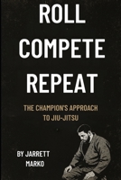 Roll, Compete, Repeat: The Champion's Approach to Jiu Jitsu B0F37L25C4 Book Cover