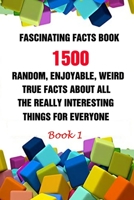 Fascinating Facts Book: 1500 Random, Enjoyable, Weird, True Facts About All The Really Interesting Things For Everyone Book 1 B095KGHTD3 Book Cover