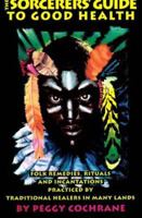 The Sorcerer's Guide to Good Health: Folk Remedies, Rituals and Incantations Practiced by Traditional Healers in Many Lands 0942637860 Book Cover