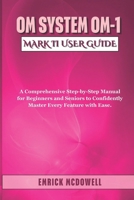 OM System OM-1 Mark II USER GUIDE: A Comprehensive Step-by-Step Manual for Beginners and Seniors to Confidently Master Every Feature with Ease. B0FCDKPZJV Book Cover