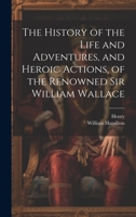 The History of the Life and Adventures, and Heroic Actions, of the Renowned Sir William Wallace 1020292318 Book Cover