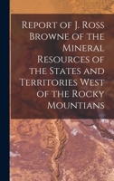 Report of J. Ross Browne of the Mineral Resources of the States and Territories West of the Rocky Mountians 1017658986 Book Cover