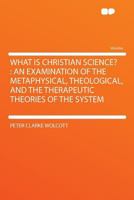 What Is Christian Science?: an Examination of the Metaphysical, Theological, and the Therapeutic Theories of the System 1177092883 Book Cover